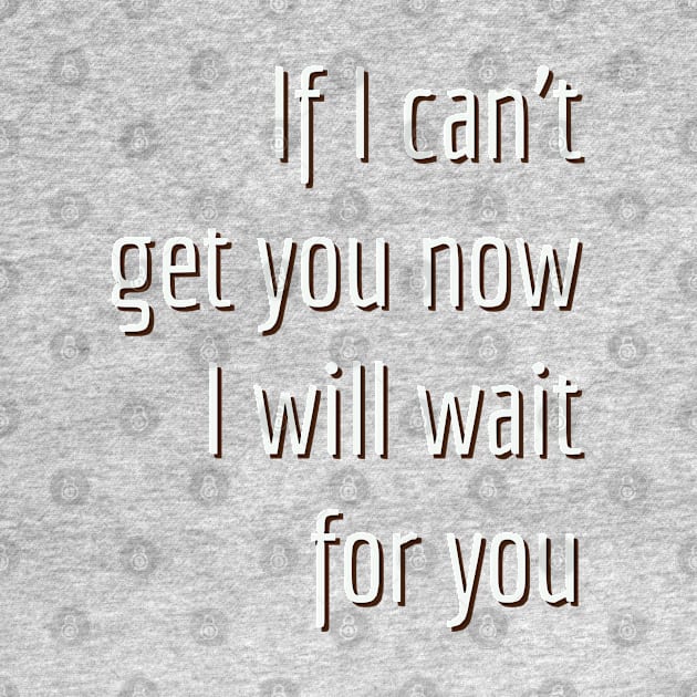 If I can't get you now I will wait for you. by Imaginate